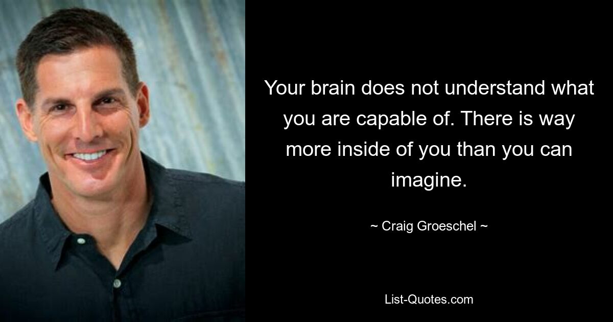 Your brain does not understand what you are capable of. There is way more inside of you than you can imagine. — © Craig Groeschel