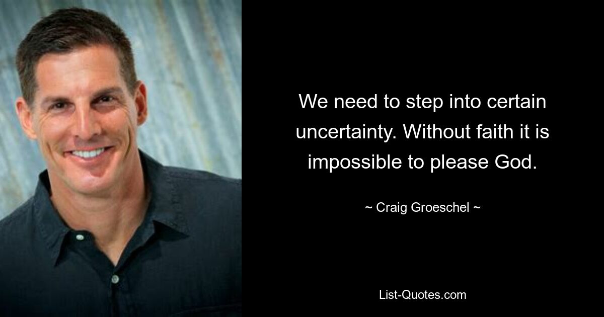 We need to step into certain uncertainty. Without faith it is impossible to please God. — © Craig Groeschel