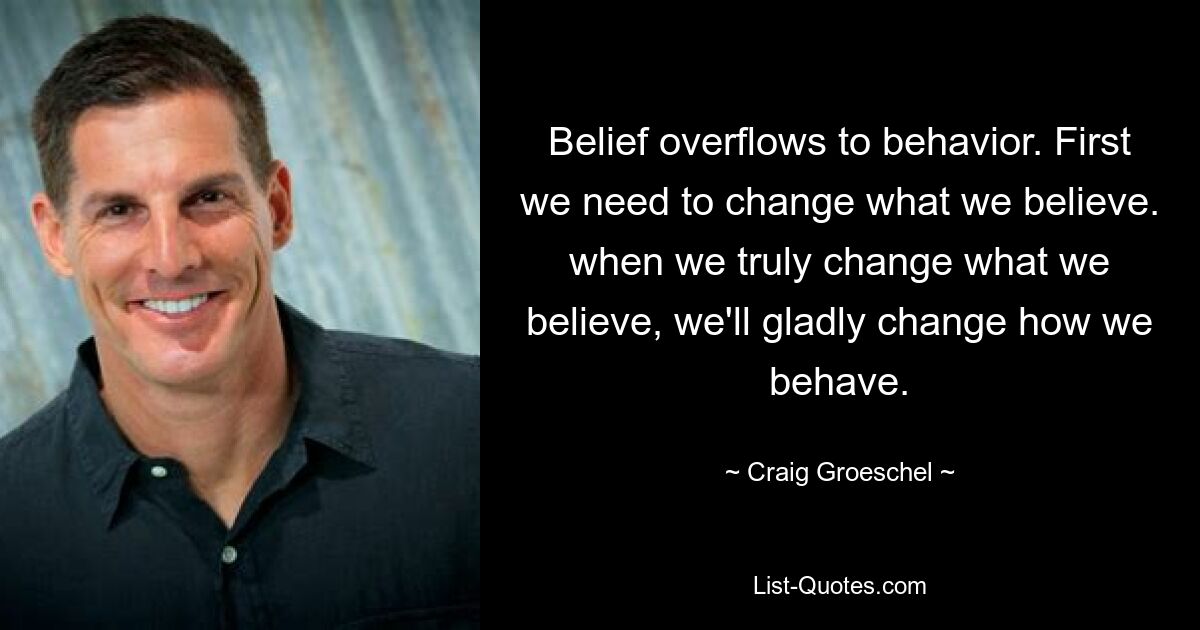 Belief overflows to behavior. First we need to change what we believe. when we truly change what we believe, we'll gladly change how we behave. — © Craig Groeschel