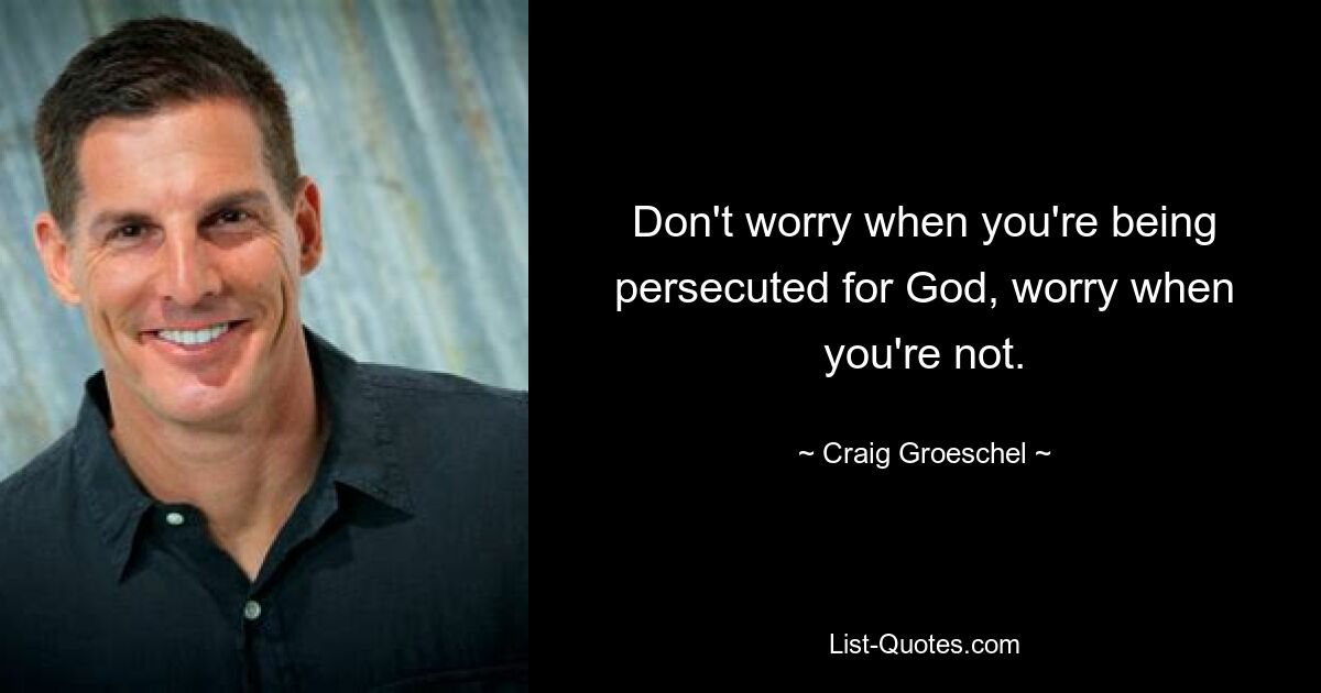 Don't worry when you're being persecuted for God, worry when you're not. — © Craig Groeschel