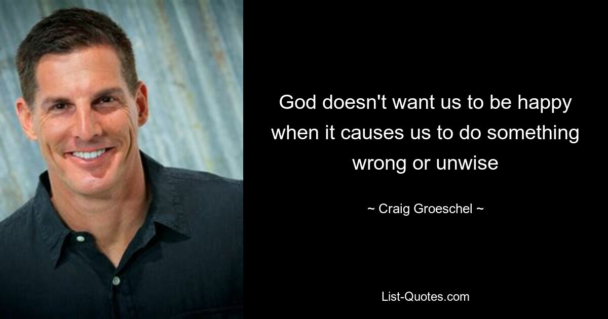 God doesn't want us to be happy when it causes us to do something wrong or unwise — © Craig Groeschel