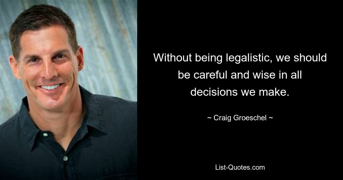 Without being legalistic, we should be careful and wise in all decisions we make. — © Craig Groeschel