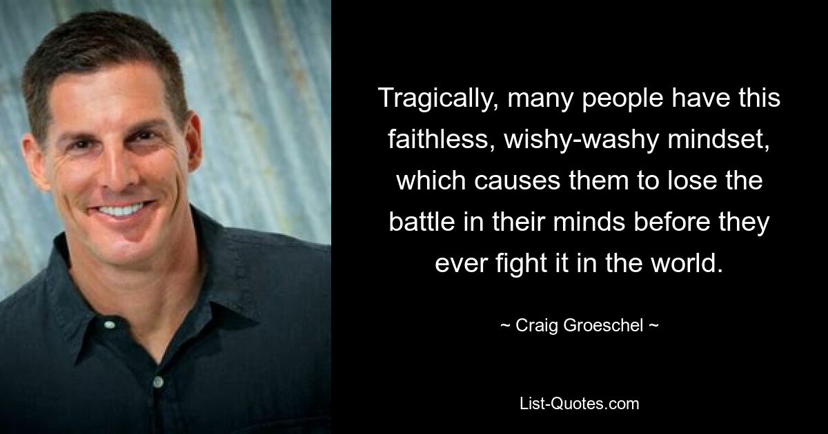 Tragically, many people have this faithless, wishy-washy mindset, which causes them to lose the battle in their minds before they ever fight it in the world. — © Craig Groeschel