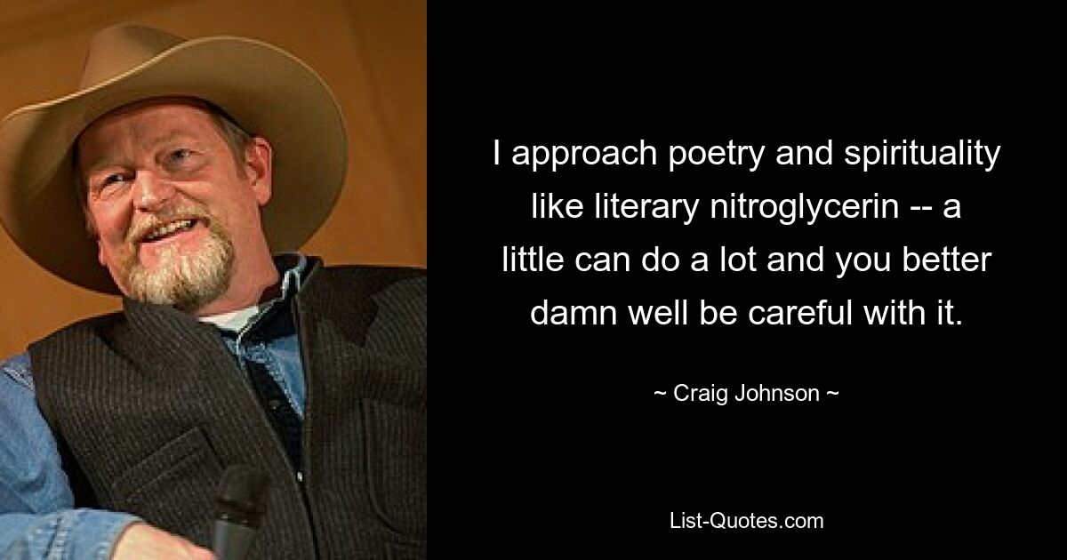 I approach poetry and spirituality like literary nitroglycerin -- a little can do a lot and you better damn well be careful with it. — © Craig Johnson