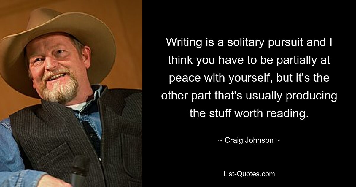 Writing is a solitary pursuit and I think you have to be partially at peace with yourself, but it's the other part that's usually producing the stuff worth reading. — © Craig Johnson