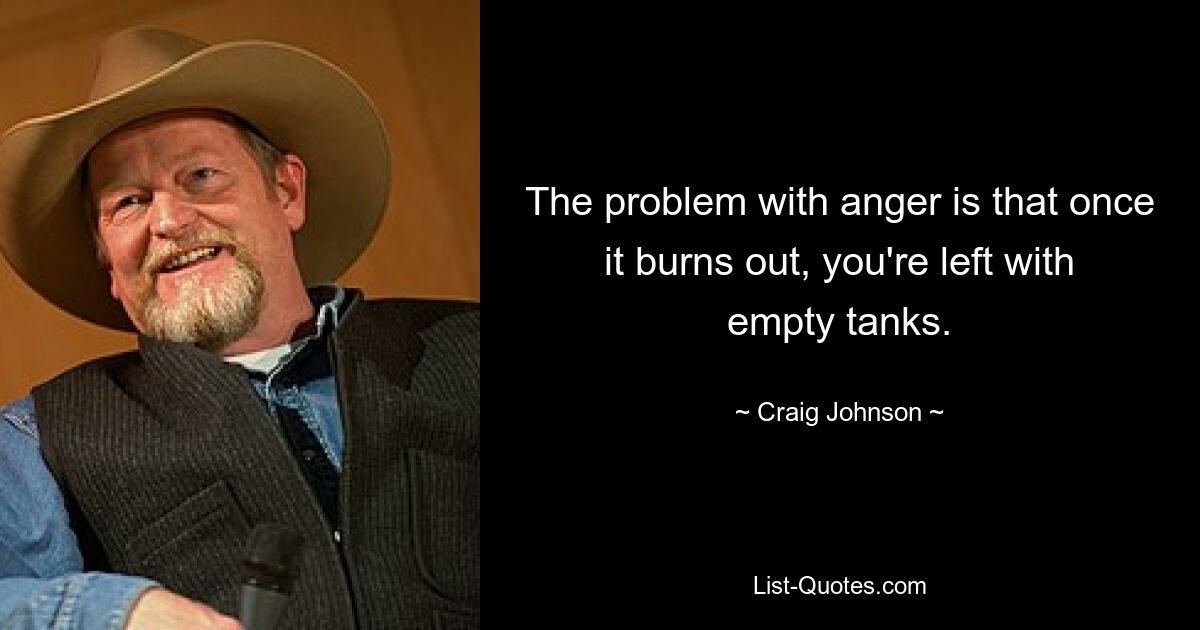 The problem with anger is that once it burns out, you're left with empty tanks. — © Craig Johnson