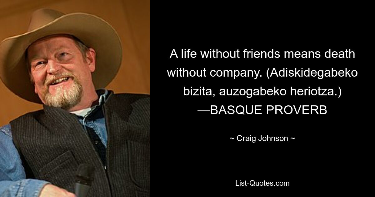 A life without friends means death without company. (Adiskidegabeko bizita, auzogabeko heriotza.) —BASQUE PROVERB — © Craig Johnson