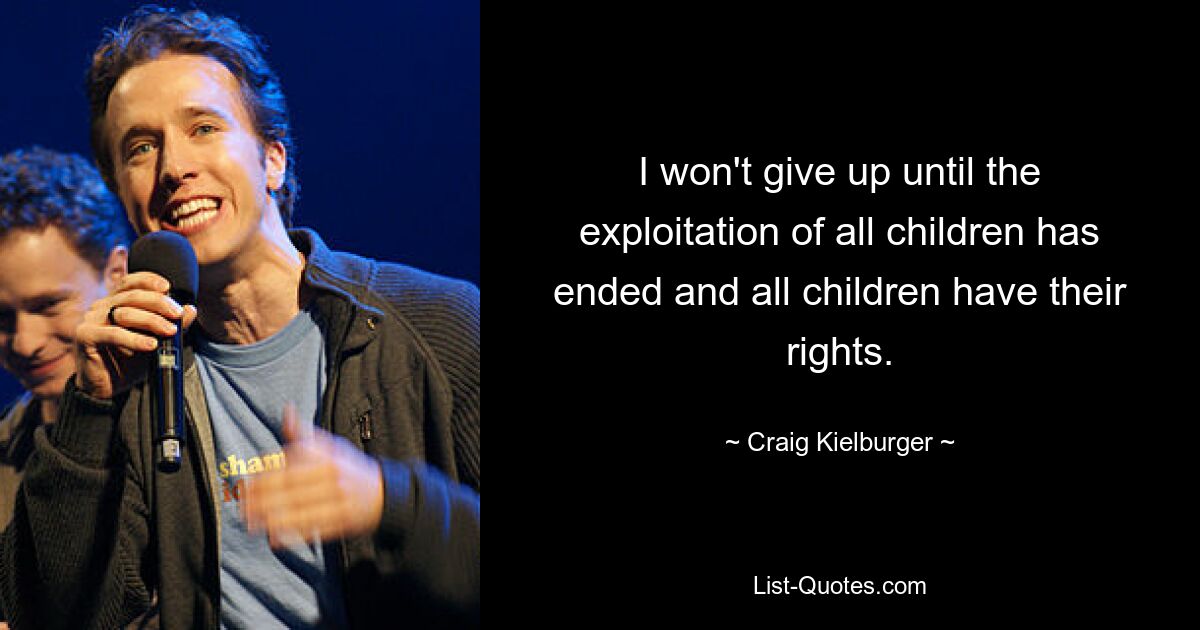 I won't give up until the exploitation of all children has ended and all children have their rights. — © Craig Kielburger