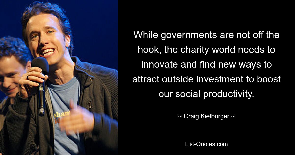 While governments are not off the hook, the charity world needs to innovate and find new ways to attract outside investment to boost our social productivity. — © Craig Kielburger