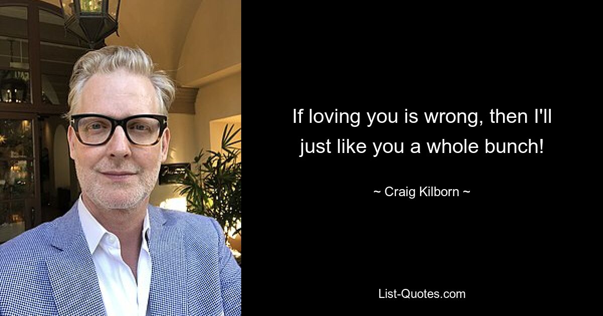 If loving you is wrong, then I'll just like you a whole bunch! — © Craig Kilborn