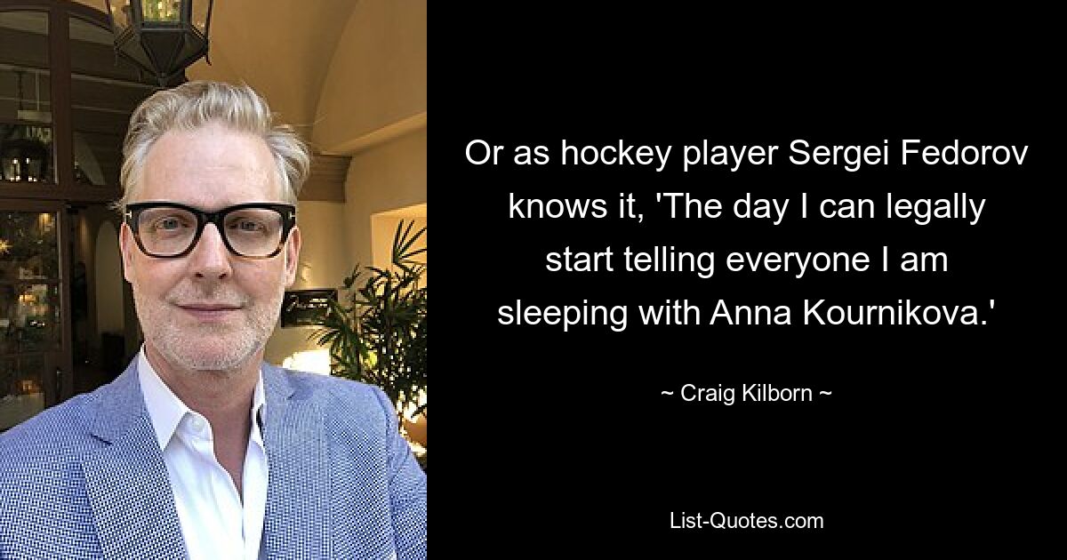 Or as hockey player Sergei Fedorov knows it, 'The day I can legally start telling everyone I am sleeping with Anna Kournikova.' — © Craig Kilborn