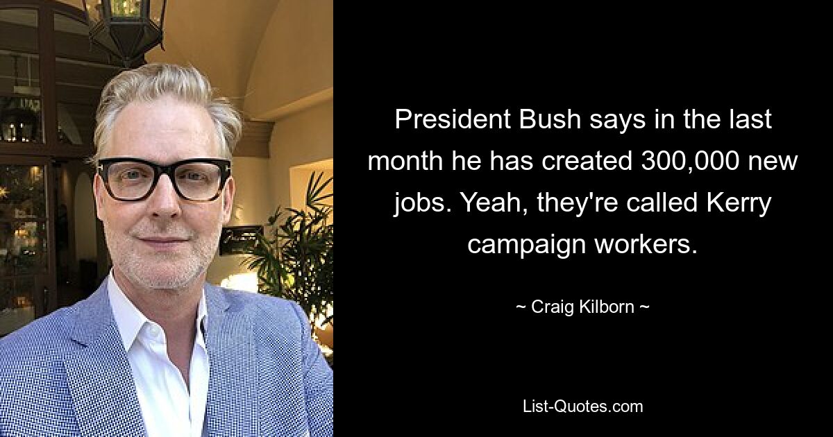 President Bush says in the last month he has created 300,000 new jobs. Yeah, they're called Kerry campaign workers. — © Craig Kilborn