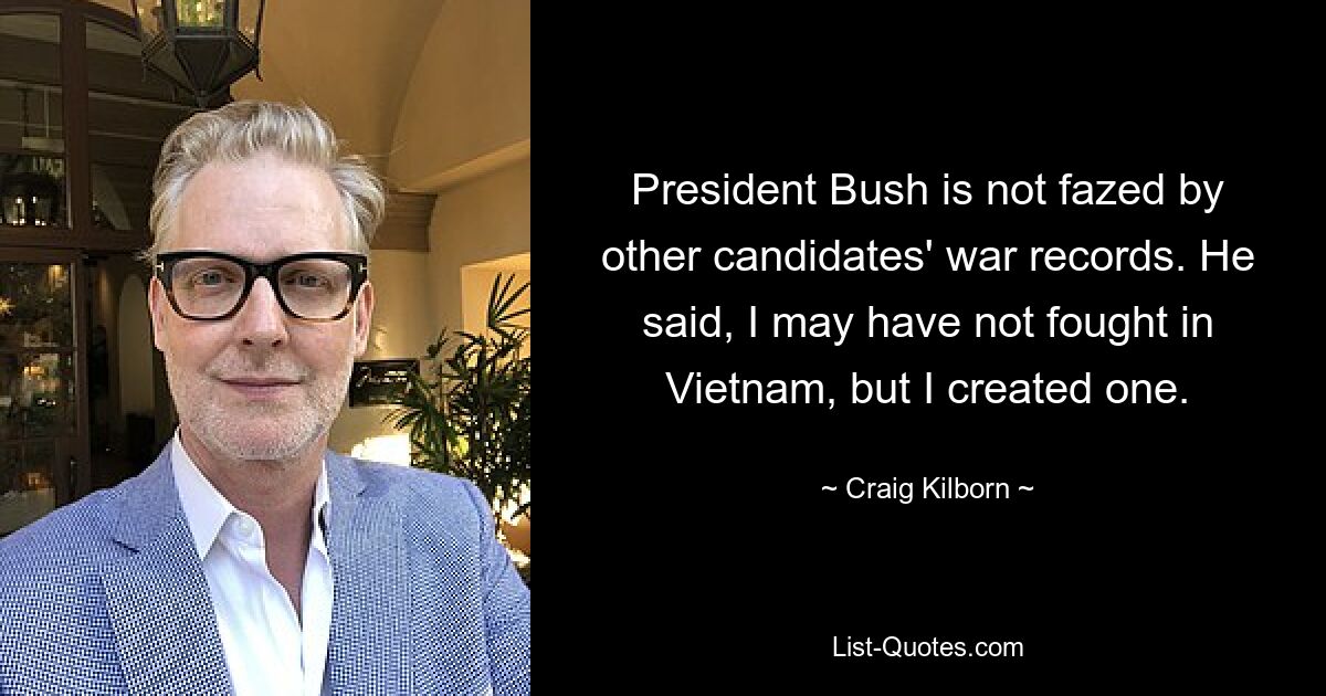 President Bush is not fazed by other candidates' war records. He said, I may have not fought in Vietnam, but I created one. — © Craig Kilborn