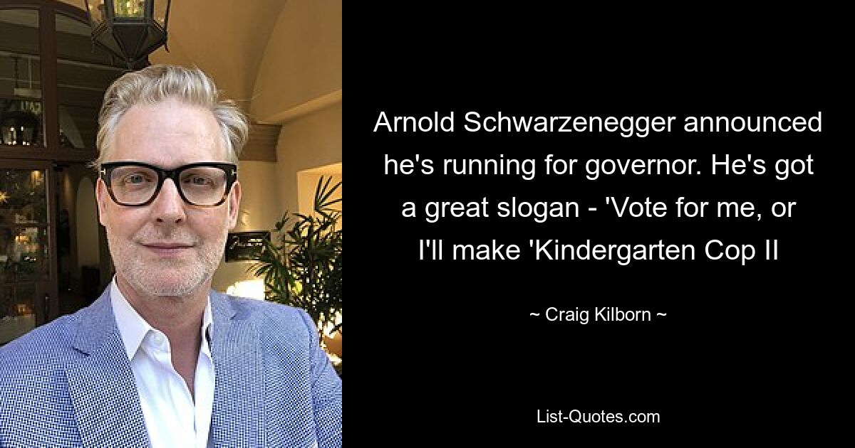 Arnold Schwarzenegger announced he's running for governor. He's got a great slogan - 'Vote for me, or I'll make 'Kindergarten Cop II — © Craig Kilborn