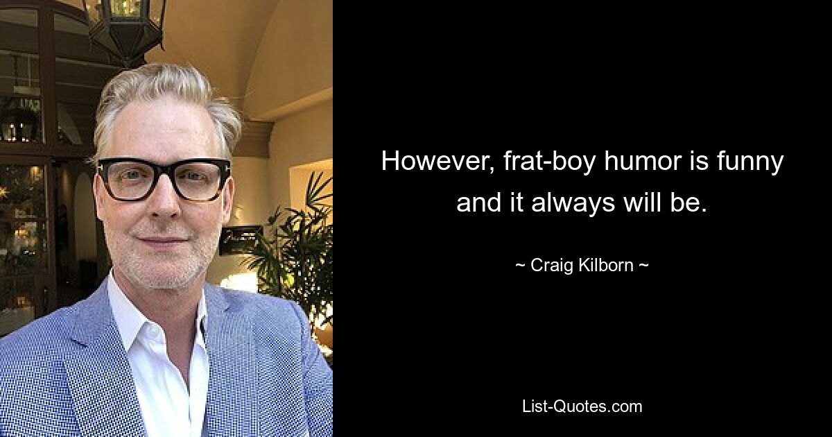 However, frat-boy humor is funny and it always will be. — © Craig Kilborn