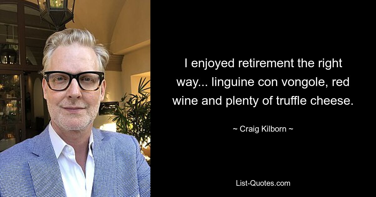 I enjoyed retirement the right way... linguine con vongole, red wine and plenty of truffle cheese. — © Craig Kilborn