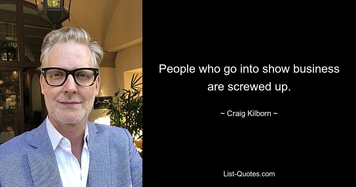 People who go into show business are screwed up. — © Craig Kilborn