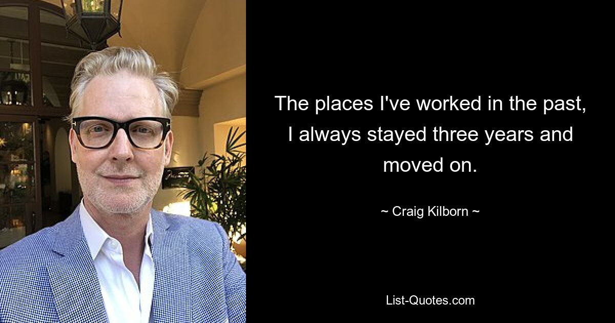 The places I've worked in the past, I always stayed three years and moved on. — © Craig Kilborn