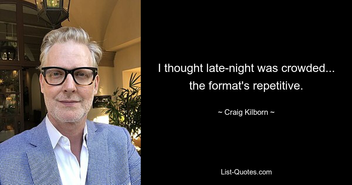 I thought late-night was crowded... the format's repetitive. — © Craig Kilborn