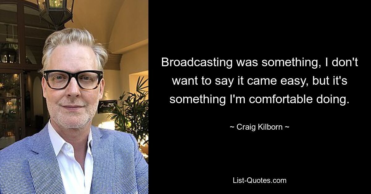 Broadcasting was something, I don't want to say it came easy, but it's something I'm comfortable doing. — © Craig Kilborn