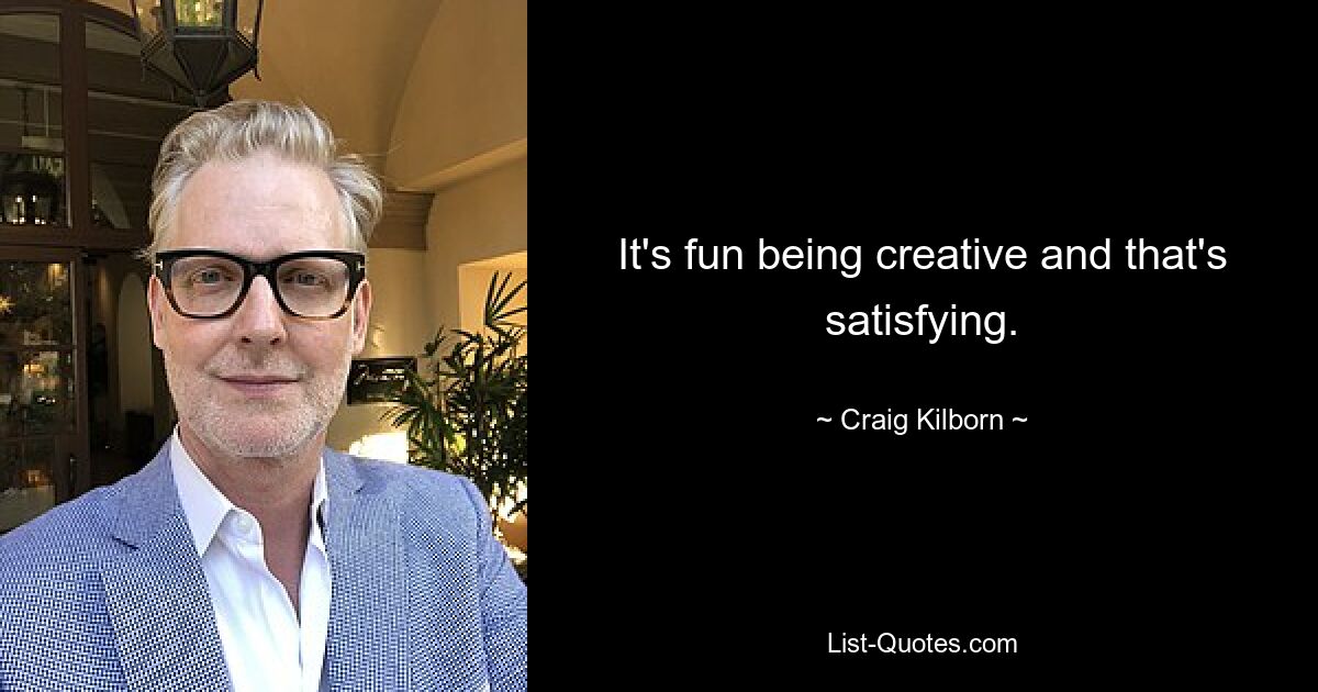 It's fun being creative and that's satisfying. — © Craig Kilborn