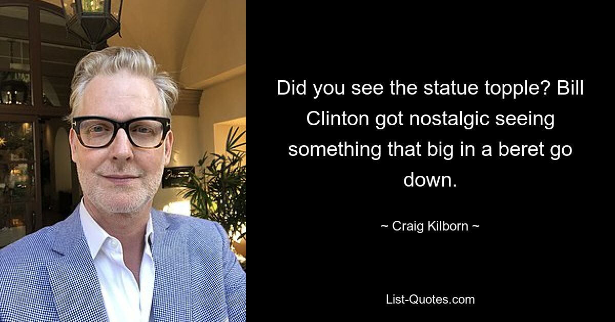 Did you see the statue topple? Bill Clinton got nostalgic seeing something that big in a beret go down. — © Craig Kilborn