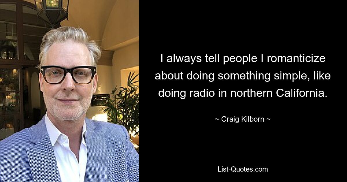 I always tell people I romanticize about doing something simple, like doing radio in northern California. — © Craig Kilborn