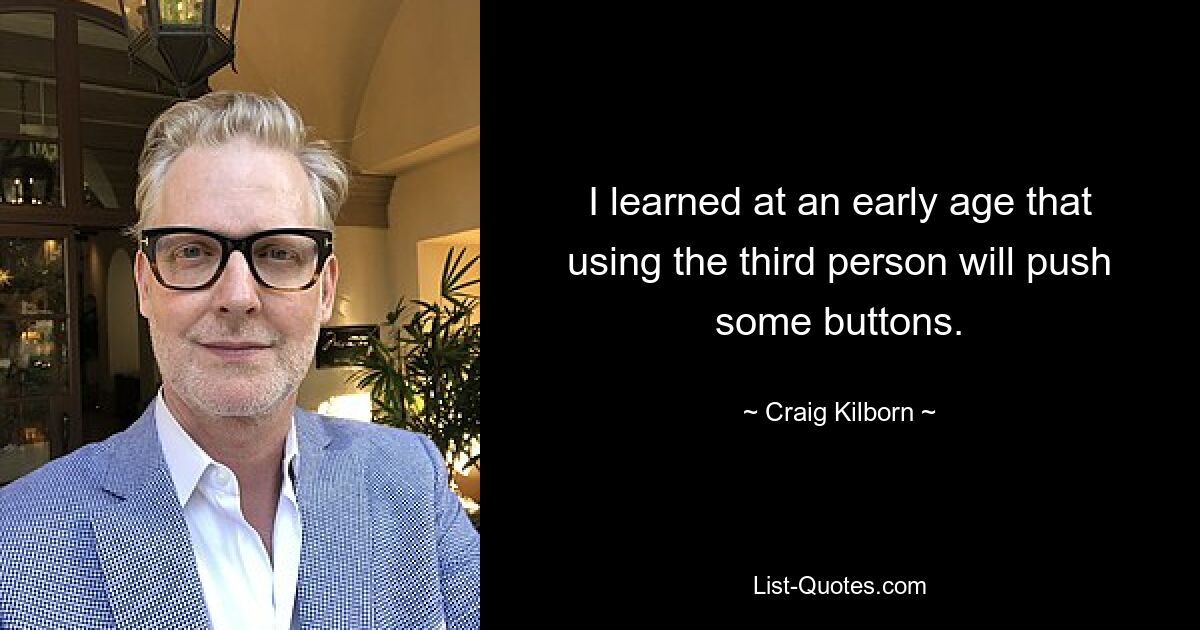 I learned at an early age that using the third person will push some buttons. — © Craig Kilborn