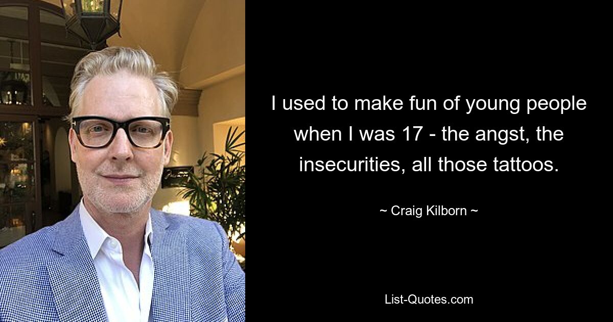 I used to make fun of young people when I was 17 - the angst, the insecurities, all those tattoos. — © Craig Kilborn