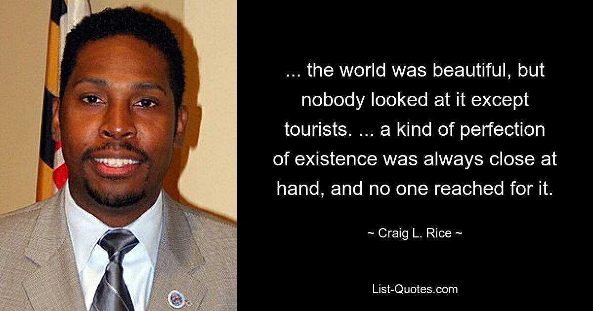 ... the world was beautiful, but nobody looked at it except tourists. ... a kind of perfection of existence was always close at hand, and no one reached for it. — © Craig L. Rice