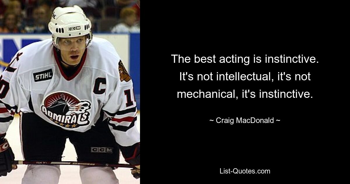 The best acting is instinctive. It's not intellectual, it's not mechanical, it's instinctive. — © Craig MacDonald