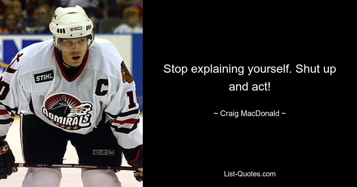 Stop explaining yourself. Shut up and act! — © Craig MacDonald