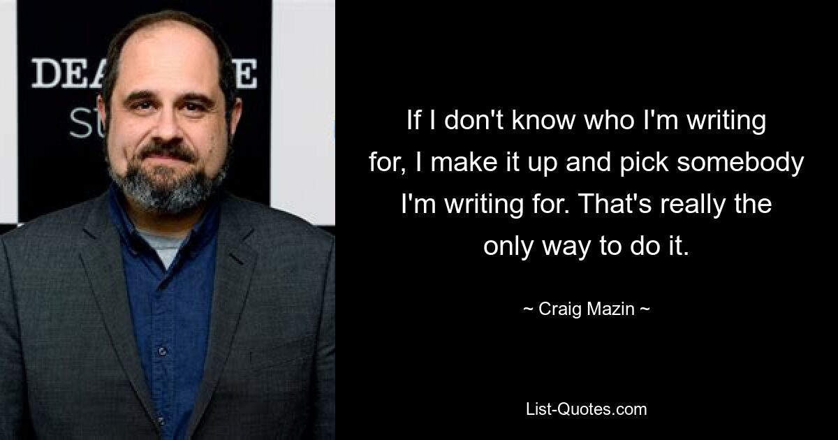 If I don't know who I'm writing for, I make it up and pick somebody I'm writing for. That's really the only way to do it. — © Craig Mazin