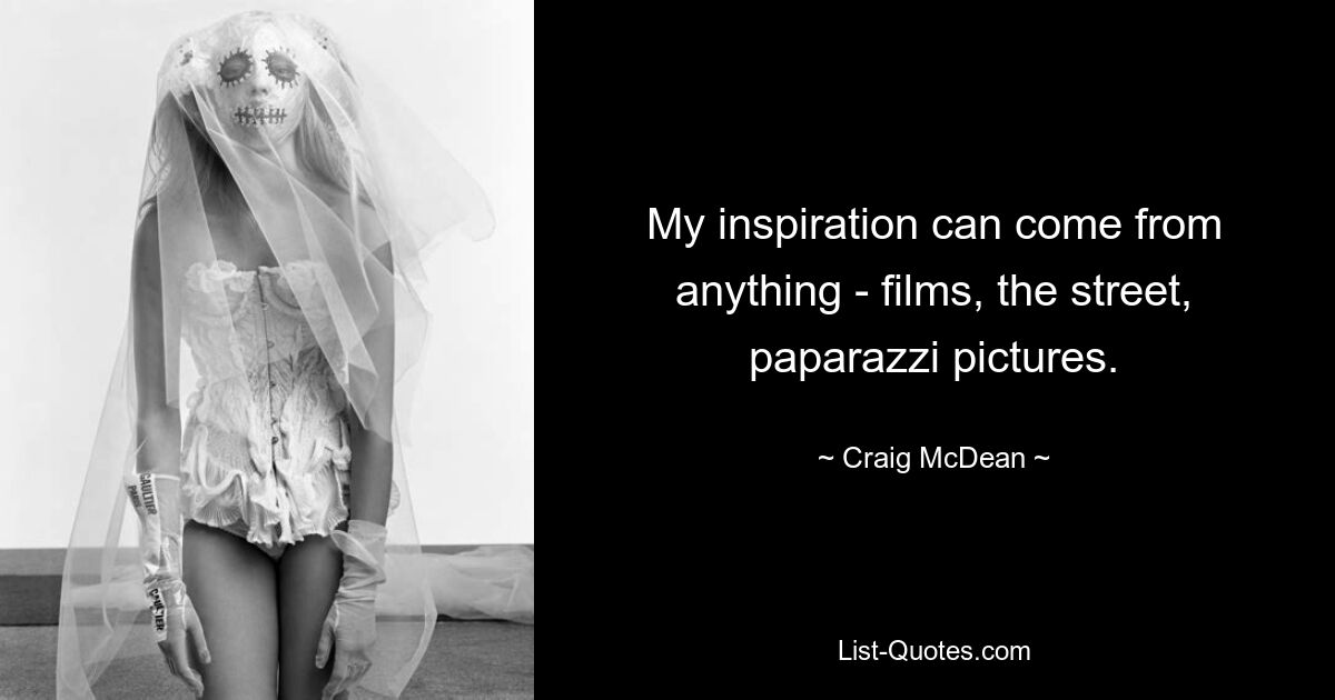 My inspiration can come from anything - films, the street, paparazzi pictures. — © Craig McDean