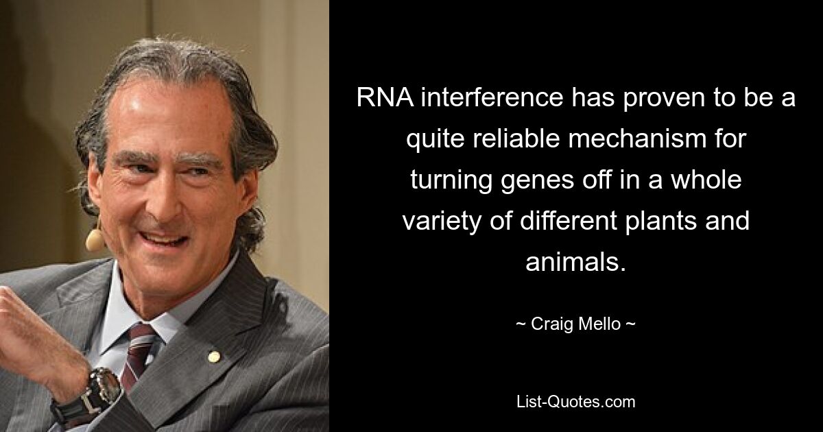 RNA interference has proven to be a quite reliable mechanism for turning genes off in a whole variety of different plants and animals. — © Craig Mello