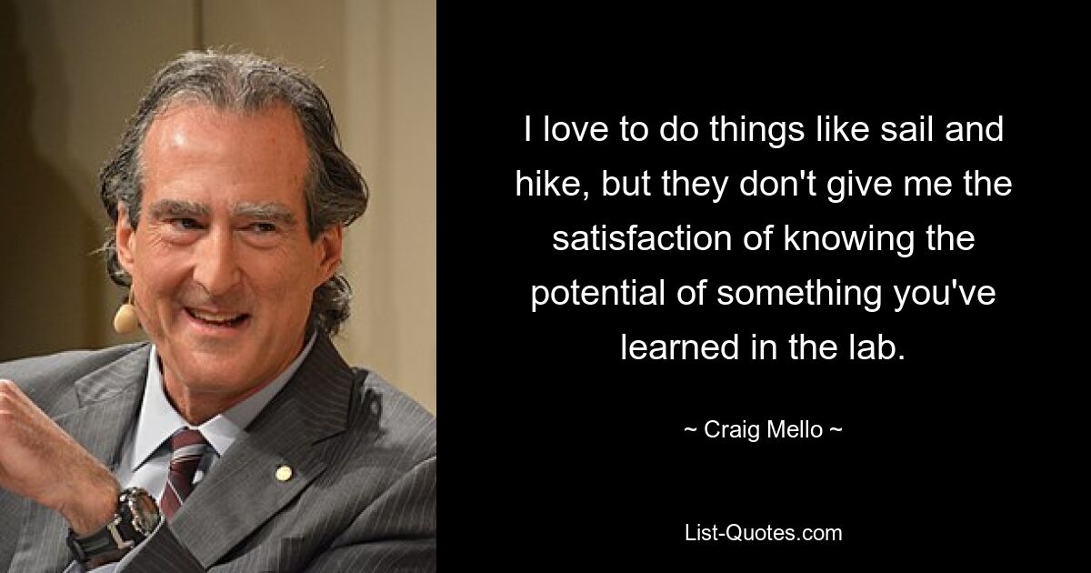 I love to do things like sail and hike, but they don't give me the satisfaction of knowing the potential of something you've learned in the lab. — © Craig Mello