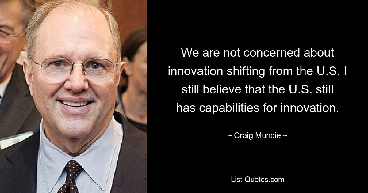 We are not concerned about innovation shifting from the U.S. I still believe that the U.S. still has capabilities for innovation. — © Craig Mundie