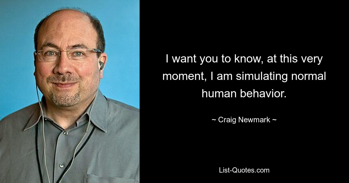 I want you to know, at this very moment, I am simulating normal human behavior. — © Craig Newmark