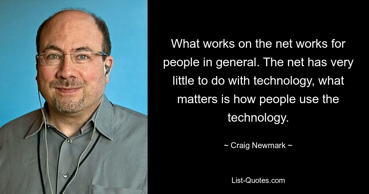 What works on the net works for people in general. The net has very little to do with technology, what matters is how people use the technology. — © Craig Newmark