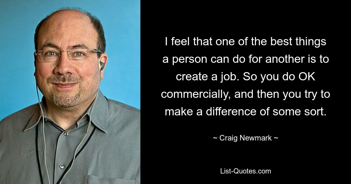 I feel that one of the best things a person can do for another is to create a job. So you do OK commercially, and then you try to make a difference of some sort. — © Craig Newmark