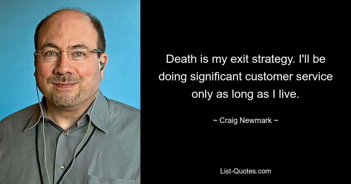 Death is my exit strategy. I'll be doing significant customer service only as long as I live. — © Craig Newmark