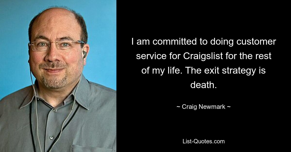 I am committed to doing customer service for Craigslist for the rest of my life. The exit strategy is death. — © Craig Newmark