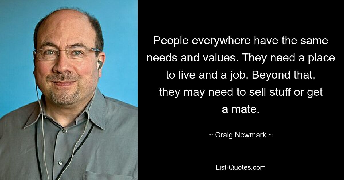 People everywhere have the same needs and values. They need a place to live and a job. Beyond that, they may need to sell stuff or get a mate. — © Craig Newmark