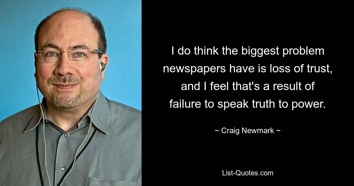 I do think the biggest problem newspapers have is loss of trust, and I feel that's a result of failure to speak truth to power. — © Craig Newmark