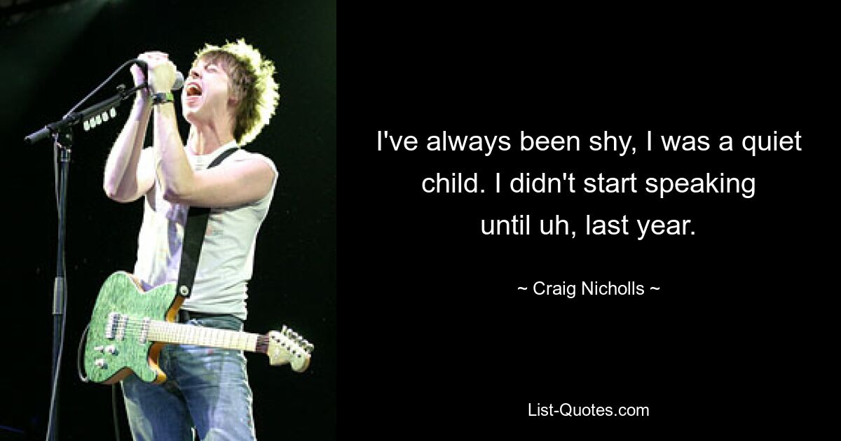 I've always been shy, I was a quiet child. I didn't start speaking until uh, last year. — © Craig Nicholls