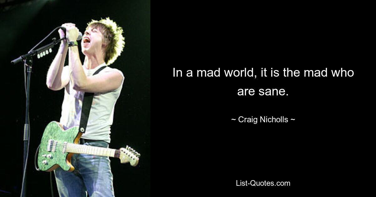 In a mad world, it is the mad who are sane. — © Craig Nicholls