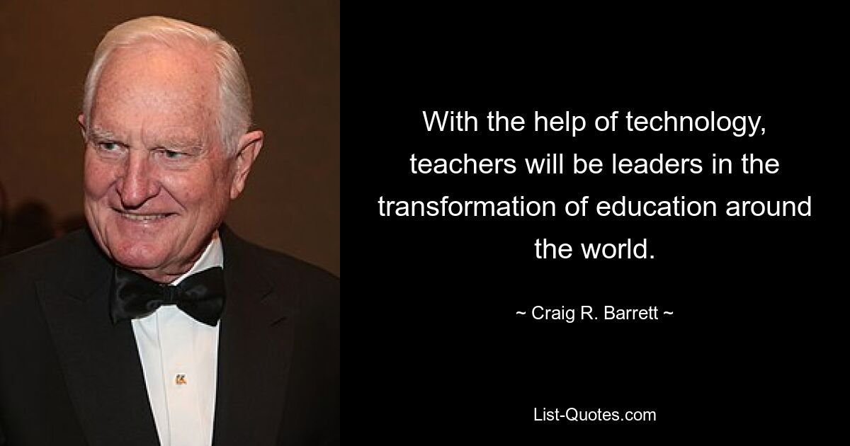 With the help of technology, teachers will be leaders in the transformation of education around the world. — © Craig R. Barrett