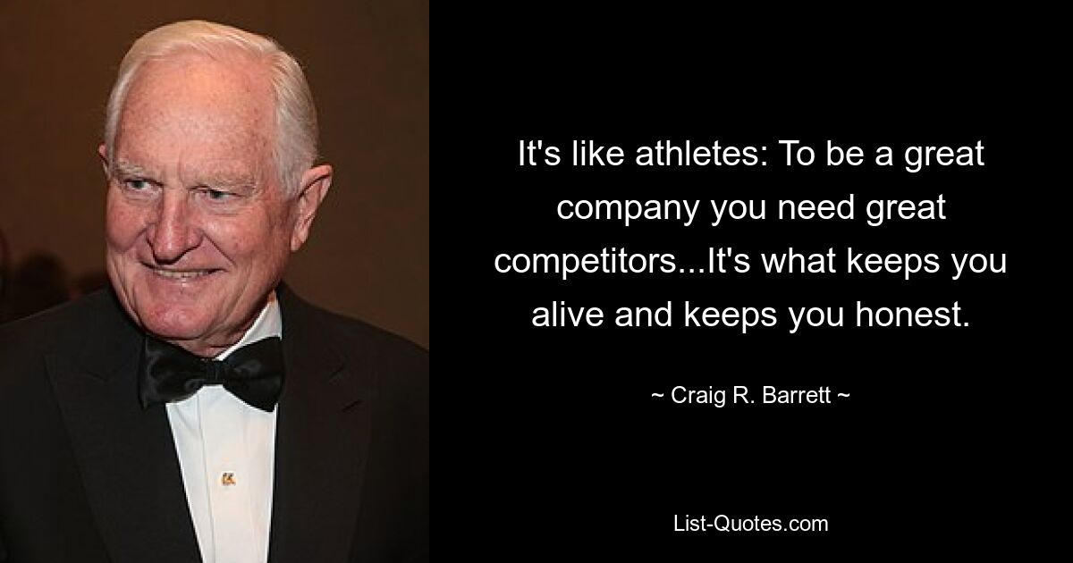 It's like athletes: To be a great company you need great competitors...It's what keeps you alive and keeps you honest. — © Craig R. Barrett