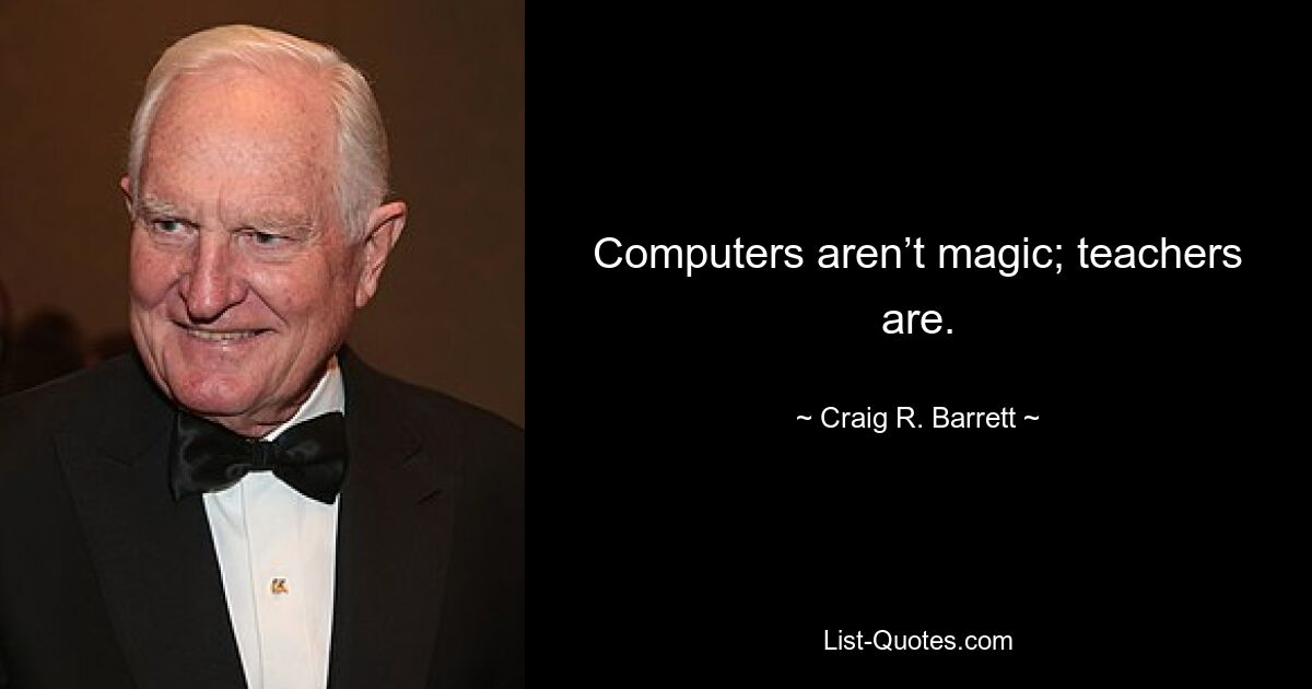 Computers aren’t magic; teachers are. — © Craig R. Barrett