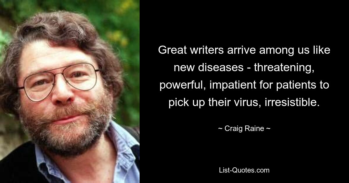 Great writers arrive among us like new diseases - threatening, powerful, impatient for patients to pick up their virus, irresistible. — © Craig Raine